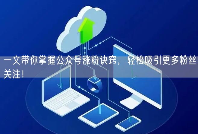 一文带你掌握公众号涨粉诀窍，轻松吸引更多粉丝关注！