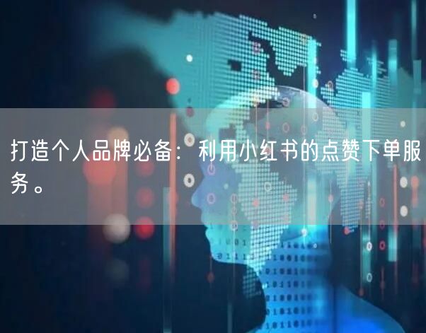 打造个人品牌必备：利用小红书的点赞下单服务。