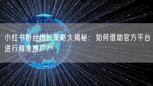 小红书粉丝增长策略大揭秘:如何借助官方平台进行精准推广?