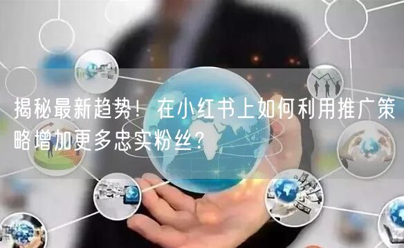 揭秘最新趋势!在小红书上如何利用推广策略增加更多忠实粉丝?