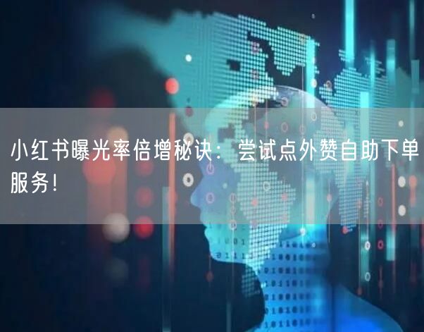 小红书曝光率倍增秘诀:尝试点外赞自助下单服务!