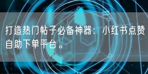 打造热门帖子必备神器:小红书点赞自助下单平台。