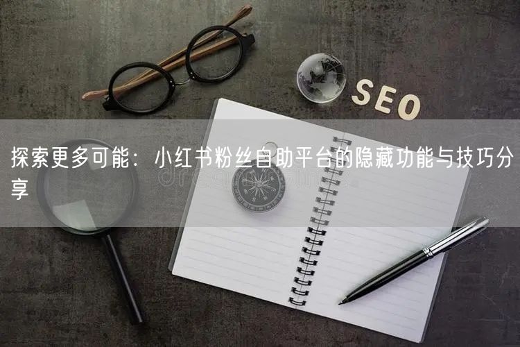 探索更多可能：小红书粉丝自助平台的隐藏功能与技巧分享