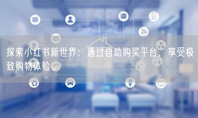 探索小红书新世界：通过自助购买平台，享受极致购物体验。