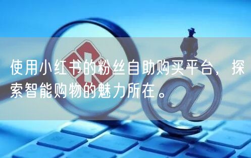 使用小红书的粉丝自助购买平台,探索智能购物的魅力所在。