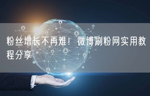 粉丝增长不再难!微博刷粉网实用教程分享