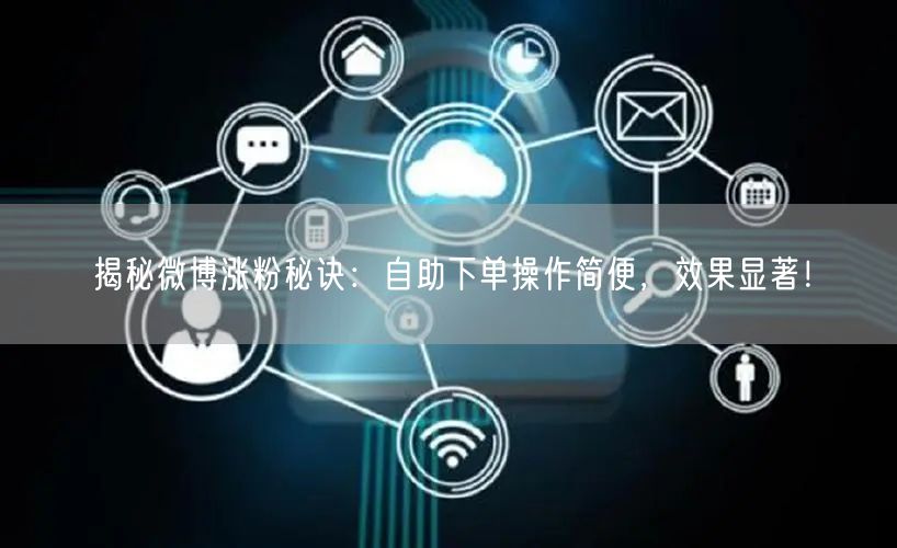 揭秘微博涨粉秘诀：自助下单操作简便，效果显著！