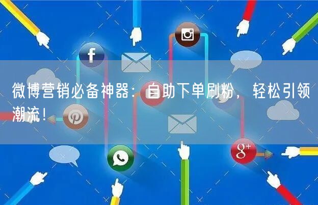 微博营销必备神器：自助下单刷粉，轻松引领潮流！