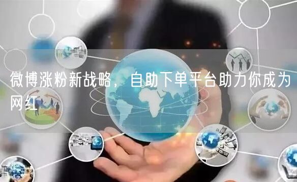 微博涨粉新战略，自助下单平台助力你成为网红