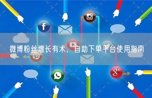 微博粉丝增长有术，自助下单平台使用指南