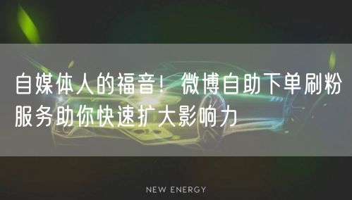 自媒体人的福音!微博自助下单刷粉服务助你快速扩大影响力