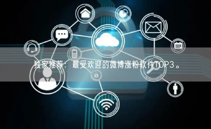 独家推荐：最受欢迎的微博涨粉软件TOP3。