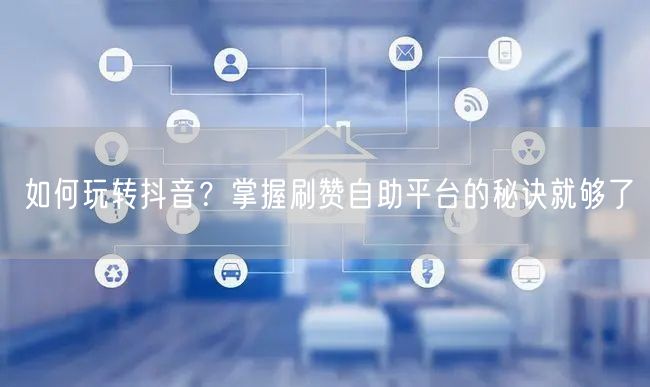 如何玩转抖音？掌握刷赞自助平台的秘诀就够了