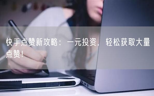 快手点赞新攻略：一元投资，轻松获取大量点赞！