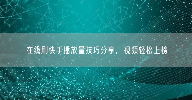 在线刷快手播放量技巧分享，视频轻松上榜