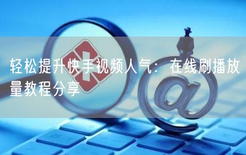 轻松提升快手视频人气：在线刷播放量教程分享