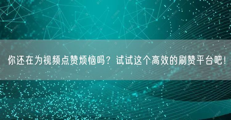 你还在为视频点赞烦恼吗？试试这个高效的刷赞平台吧！