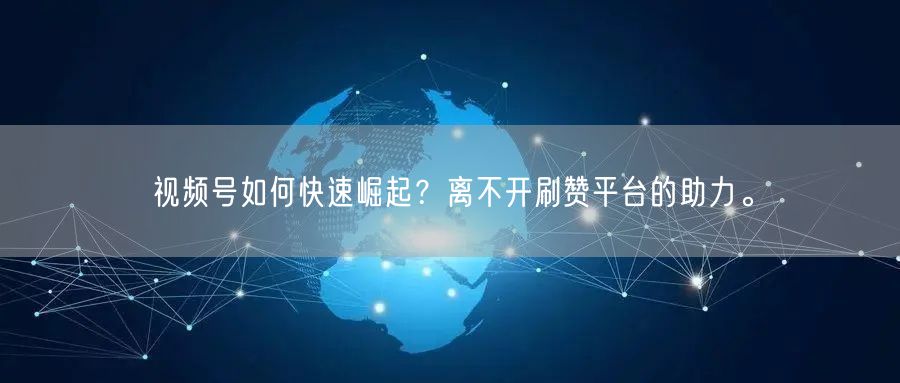 视频号如何快速崛起？离不开刷赞平台的助力。