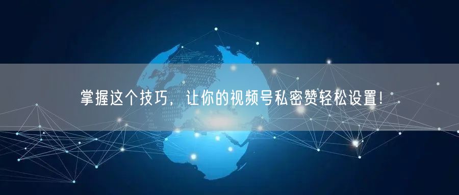掌握这个技巧，让你的视频号私密赞轻松设置！