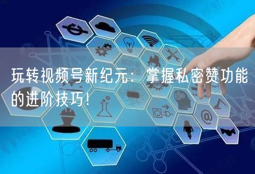 玩转视频号新纪元：掌握私密赞功能的进阶技巧！