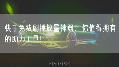 快手免费刷播放量神器,你值得拥有的助力工具!