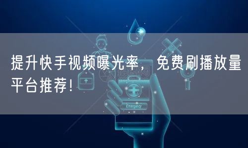 提升快手视频曝光率，免费刷播放量平台推荐！