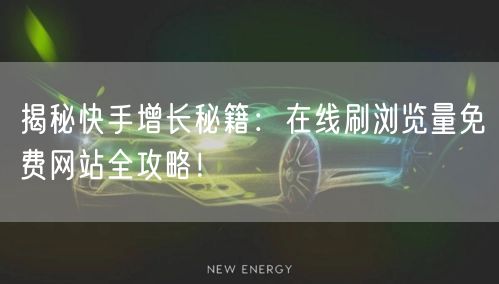揭秘快手增长秘籍：在线刷浏览量免费网站全攻略！