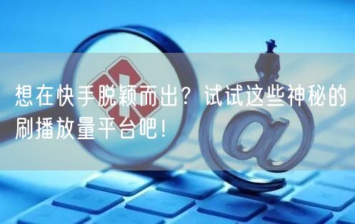 想在快手脱颖而出？试试这些神秘的刷播放量平台吧！