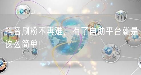 抖音刷粉不再难，有了自助平台就是这么简单！