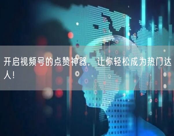开启视频号的点赞神器,让你轻松成为热门达人!