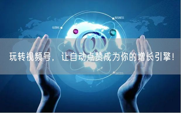 玩转视频号,让自动点赞成为你的增长引擎!