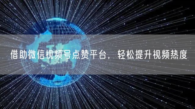 借助微信视频号点赞平台，轻松提升视频热度