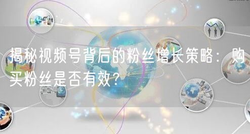 揭秘视频号背后的粉丝增长策略：购买粉丝是否有效？
