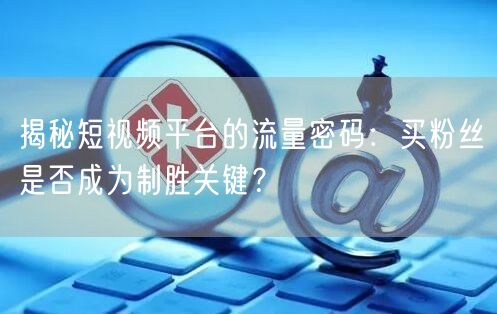 揭秘短视频平台的流量密码：买粉丝是否成为制胜关键？