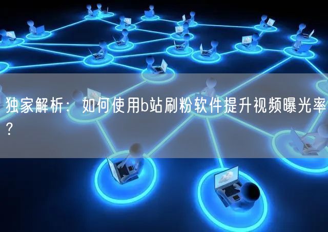 独家解析：如何使用b站刷粉软件提升视频曝光率？