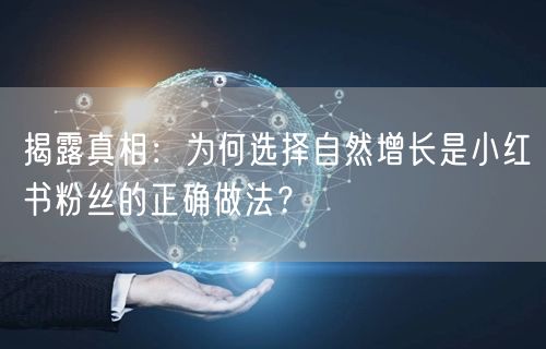 揭露真相：为何选择自然增长是小红书粉丝的正确做法？