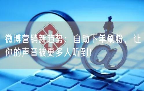微博营销新趋势：自助下单刷粉，让你的声音被更多人听到！