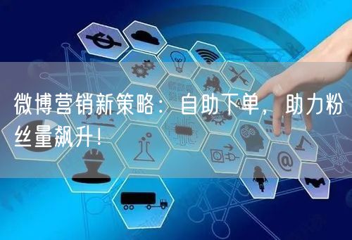 微博营销新策略：自助下单，助力粉丝量飙升！
