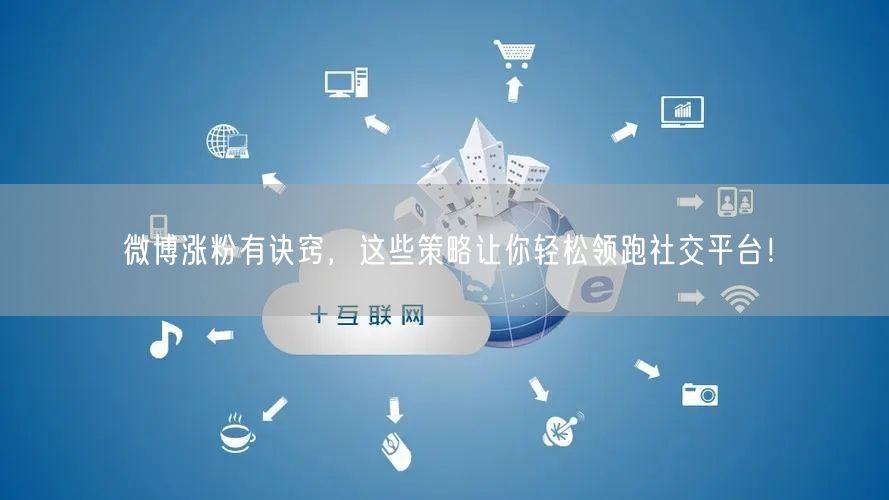 微博涨粉有诀窍，这些策略让你轻松领跑社交平台！