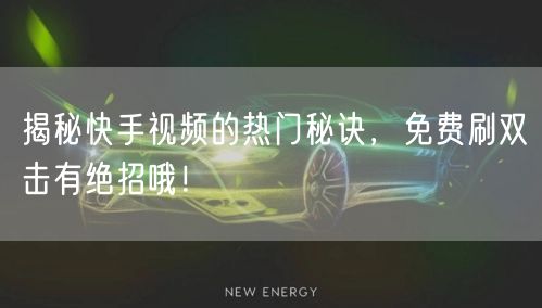 揭秘快手视频的热门秘诀，免费刷双击有绝招哦！