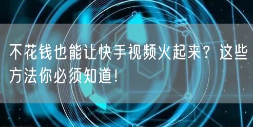 不花钱也能让快手视频火起来？这些方法你必须知道！