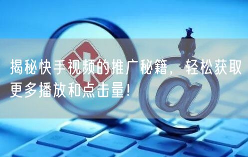 揭秘快手视频的推广秘籍，轻松获取更多播放和点击量！