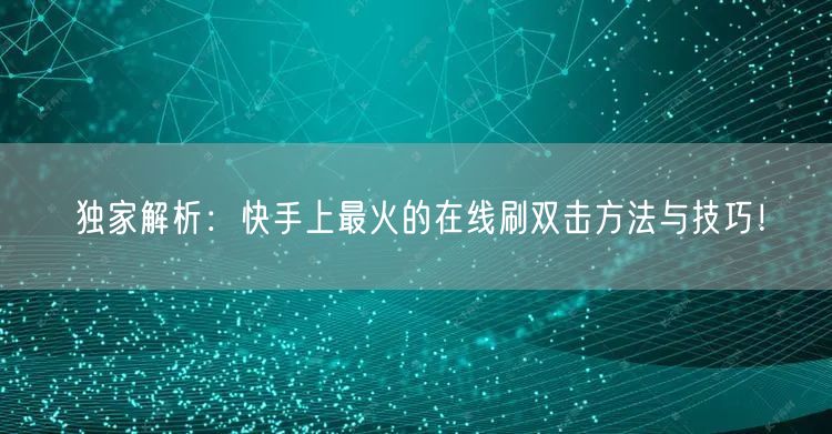 独家解析:快手上最火的在线刷双击方法与技巧!