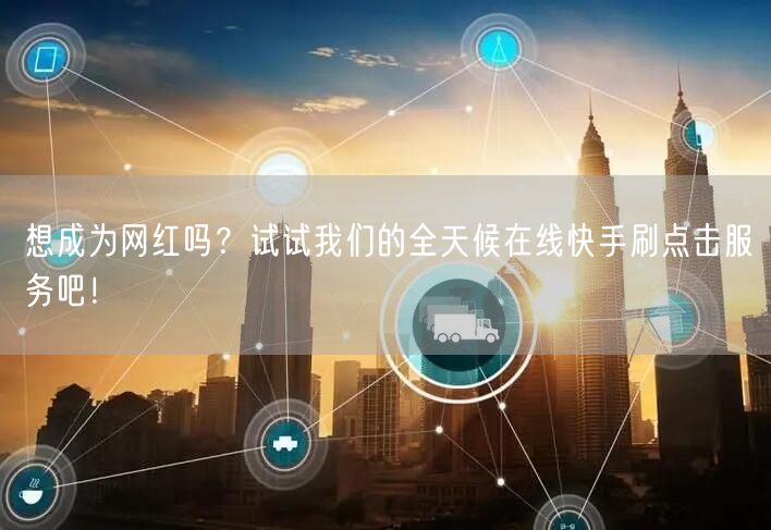 想成为网红吗？试试我们的全天候在线快手刷点击服务吧！
