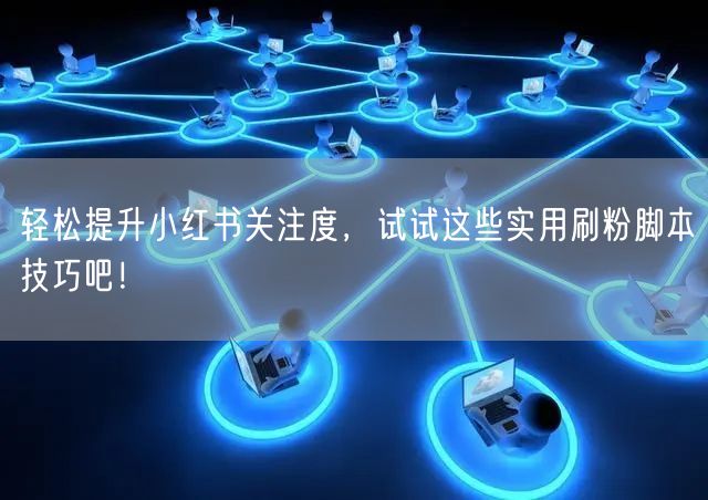轻松提升小红书关注度，试试这些实用刷粉脚本技巧吧！