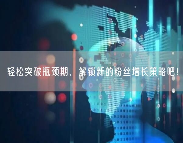 轻松突破瓶颈期，解锁新的粉丝增长策略吧！