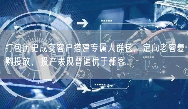 打包历史成交客户搭建专属人群包,定向老客复购投放,投产表现普遍优于新客
