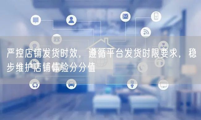 严控店铺发货时效，遵循平台发货时限要求，稳步维护店铺体验分分值