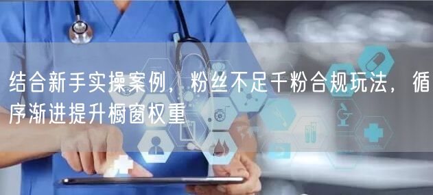 结合新手实操案例，粉丝不足千粉合规玩法，循序渐进提升橱窗权重