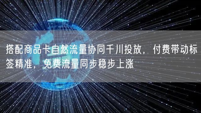 搭配商品卡自然流量协同千川投放，付费带动标签精准，免费流量同步稳步上涨